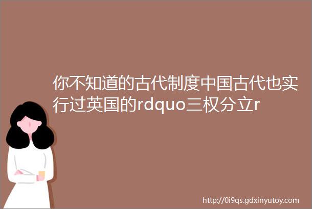 你不知道的古代制度中国古代也实行过英国的rdquo三权分立rdquo