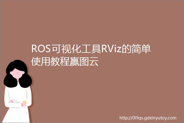 ROS可视化工具RViz的简单使用教程赢图云