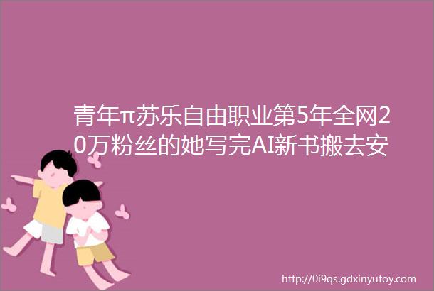 青年π苏乐自由职业第5年全网20万粉丝的她写完AI新书搬去安吉数字游民社区