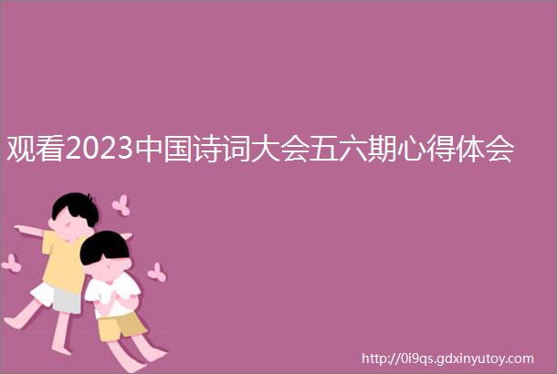 观看2023中国诗词大会五六期心得体会