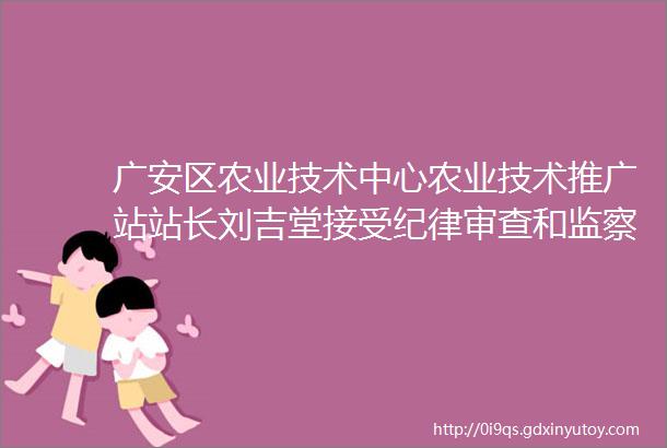 广安区农业技术中心农业技术推广站站长刘吉堂接受纪律审查和监察调查