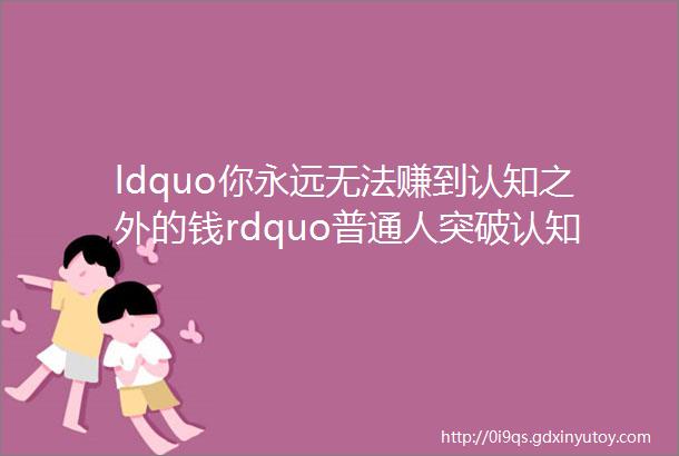 ldquo你永远无法赚到认知之外的钱rdquo普通人突破认知有什么好方法