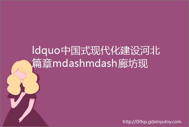 ldquo中国式现代化建设河北篇章mdashmdash廊坊现代商贸物流产业发展rdquo网络主题活动即将启动