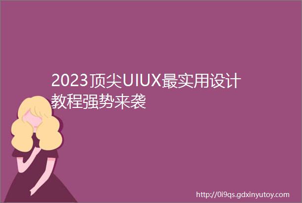 2023顶尖UIUX最实用设计教程强势来袭