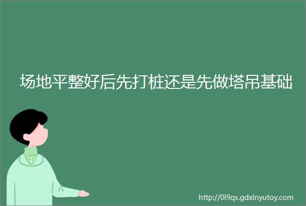 场地平整好后先打桩还是先做塔吊基础