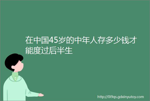 在中国45岁的中年人存多少钱才能度过后半生