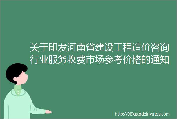 关于印发河南省建设工程造价咨询行业服务收费市场参考价格的通知自2022年3月24日起实施