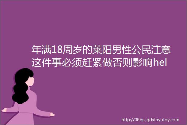 年满18周岁的莱阳男性公民注意这件事必须赶紧做否则影响helliphellip