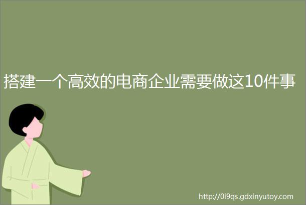 搭建一个高效的电商企业需要做这10件事