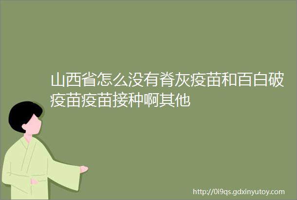 山西省怎么没有脊灰疫苗和百白破疫苗疫苗接种啊其他