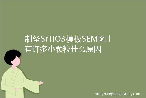 制备SrTiO3模板SEM图上有许多小颗粒什么原因