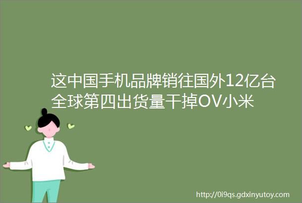 这中国手机品牌销往国外12亿台全球第四出货量干掉OV小米