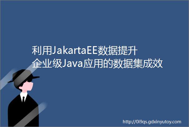 利用JakartaEE数据提升企业级Java应用的数据集成效率