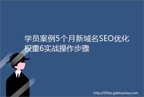 学员案例5个月新域名SEO优化权重6实战操作步骤