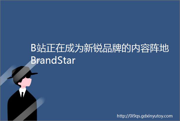 B站正在成为新锐品牌的内容阵地BrandStar