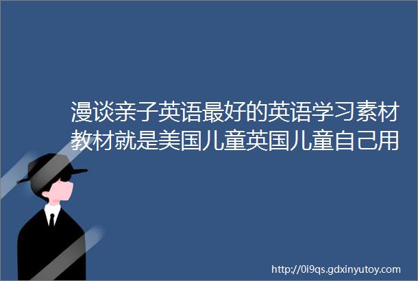 漫谈亲子英语最好的英语学习素材教材就是美国儿童英国儿童自己用的经典素材教材