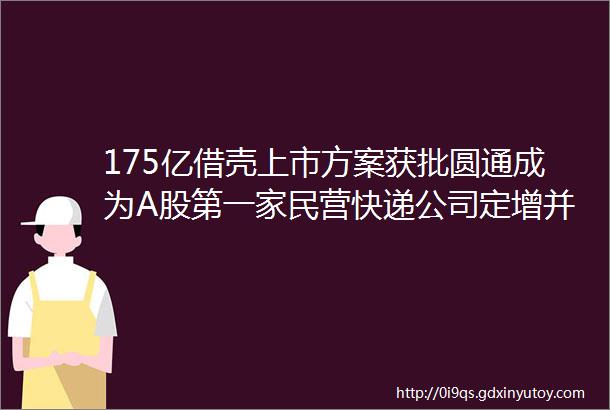 175亿借壳上市方案获批圆通成为A股第一家民营快递公司定增并购圈