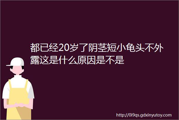 都已经20岁了阴茎短小龟头不外露这是什么原因是不是