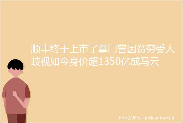 顺丰终于上市了掌门曾因贫穷受人歧视如今身价超1350亿成马云最佩服的人