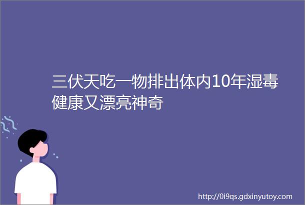 三伏天吃一物排出体内10年湿毒健康又漂亮神奇