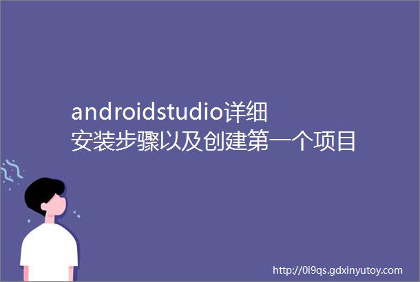androidstudio详细安装步骤以及创建第一个项目