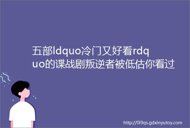 五部ldquo冷门又好看rdquo的谍战剧叛逆者被低估你看过哪几部