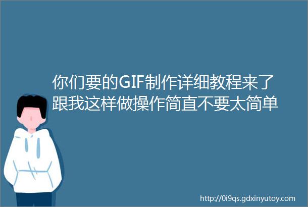 你们要的GIF制作详细教程来了跟我这样做操作简直不要太简单