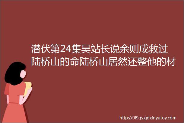 潜伏第24集吴站长说余则成救过陆桥山的命陆桥山居然还整他的材料