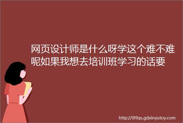 网页设计师是什么呀学这个难不难呢如果我想去培训班学习的话要