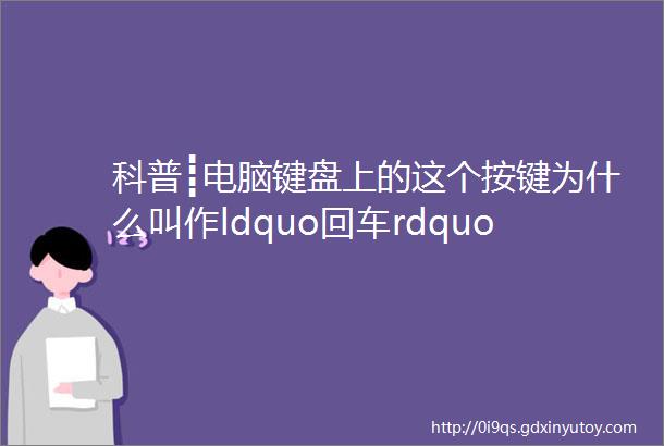 科普┋电脑键盘上的这个按键为什么叫作ldquo回车rdquo