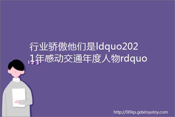 行业骄傲他们是ldquo2021年感动交通年度人物rdquo