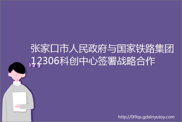 张家口市人民政府与国家铁路集团12306科创中心签署战略合作协议暨张家口冰雪产业人才联盟揭牌