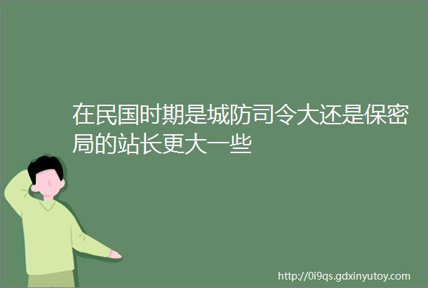 在民国时期是城防司令大还是保密局的站长更大一些