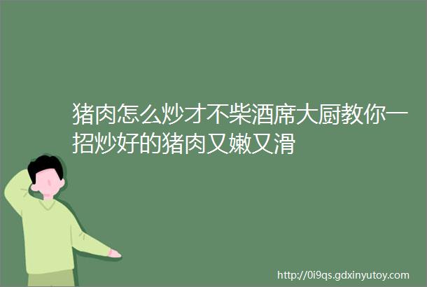 猪肉怎么炒才不柴酒席大厨教你一招炒好的猪肉又嫩又滑