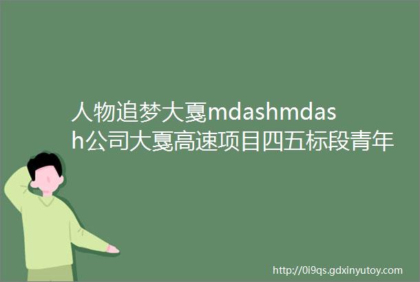 人物追梦大戛mdashmdash公司大戛高速项目四五标段青年群像