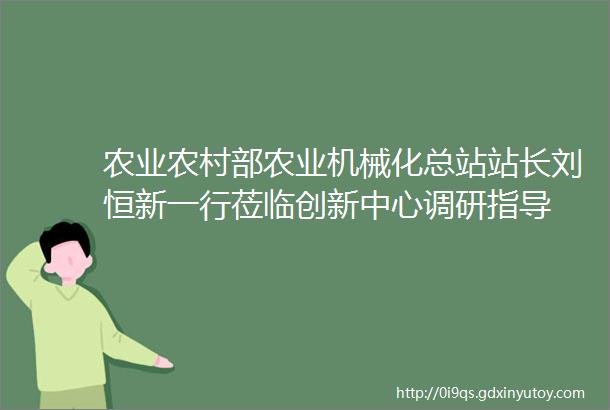 农业农村部农业机械化总站站长刘恒新一行莅临创新中心调研指导