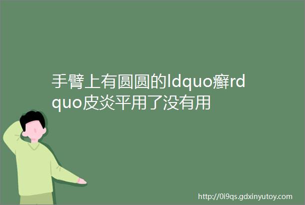 手臂上有圆圆的ldquo癣rdquo皮炎平用了没有用