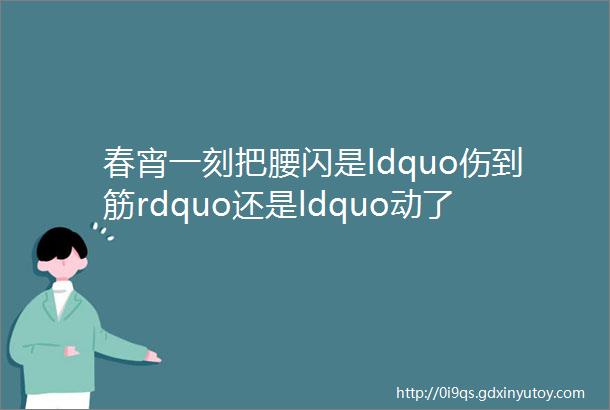 春宵一刻把腰闪是ldquo伤到筋rdquo还是ldquo动了骨rdquo