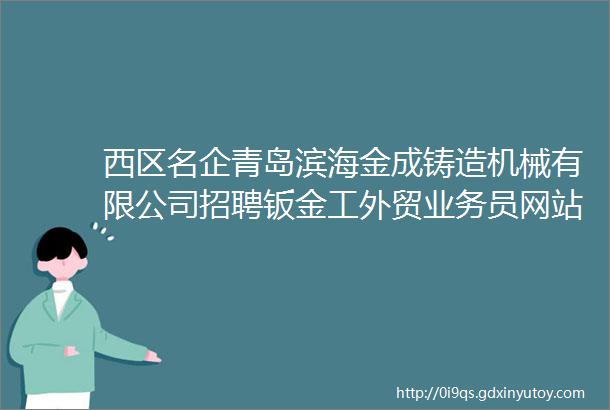 西区名企青岛滨海金成铸造机械有限公司招聘钣金工外贸业务员网站推广SEOSEM关注转发是对我们最大的支持